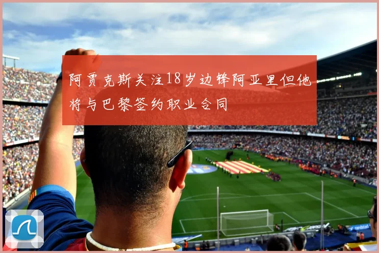 阿贾克斯关注18岁边锋阿亚里但他将与巴黎签约职业合同