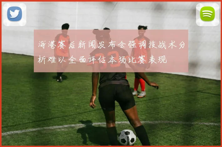 海港赛后新闻发布会强调技战术分析难以全面评估本场比赛表现