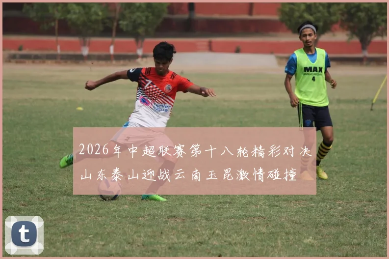 2026年中超联赛第十八轮精彩对决山东泰山迎战云南玉昆激情碰撞