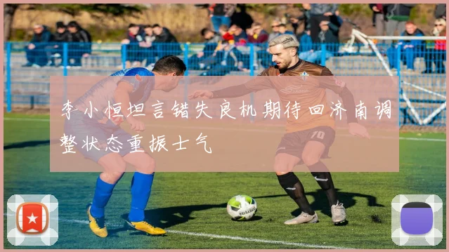 李小恒坦言错失良机期待回济南调整状态重振士气