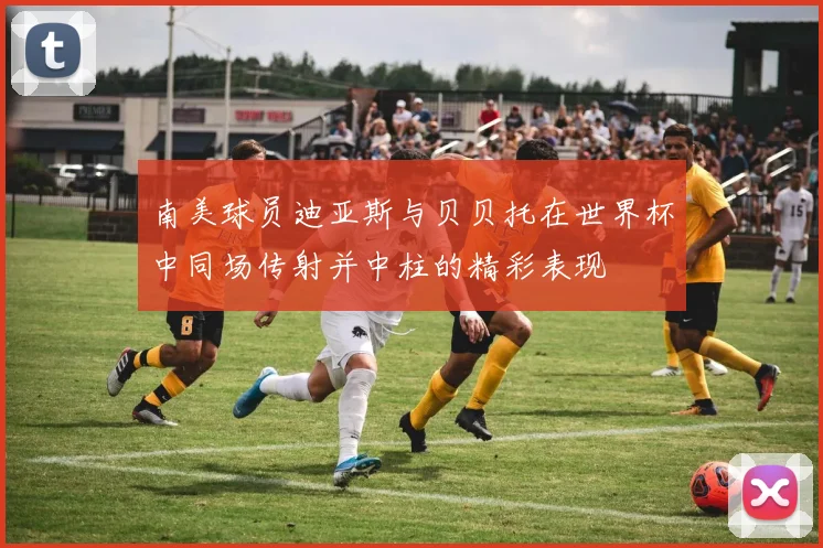南美球员迪亚斯与贝贝托在世界杯中同场传射并中柱的精彩表现