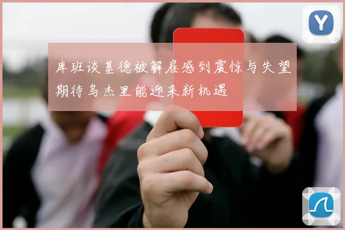 库班谈基德被解雇感到震惊与失望期待乌杰里能迎来新机遇