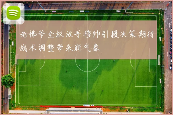 老佛爷全权放手穆帅引援决策期待战术调整带来新气象