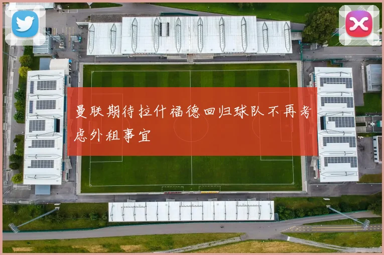 曼联期待拉什福德回归球队不再考虑外租事宜