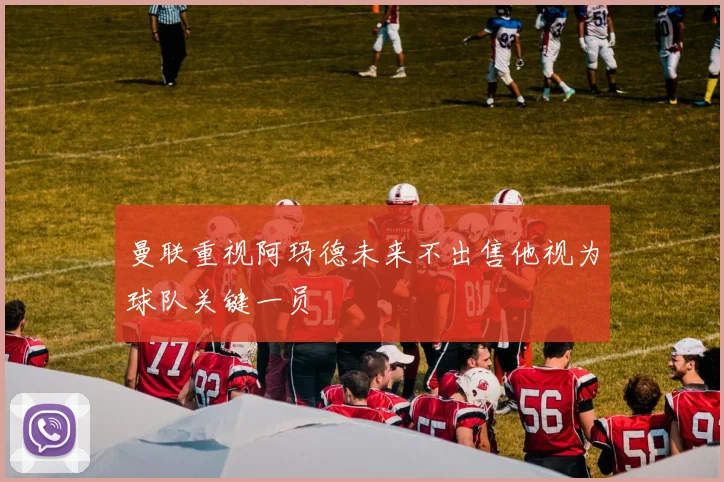 曼联重视阿玛德未来不出售他视为球队关键一员