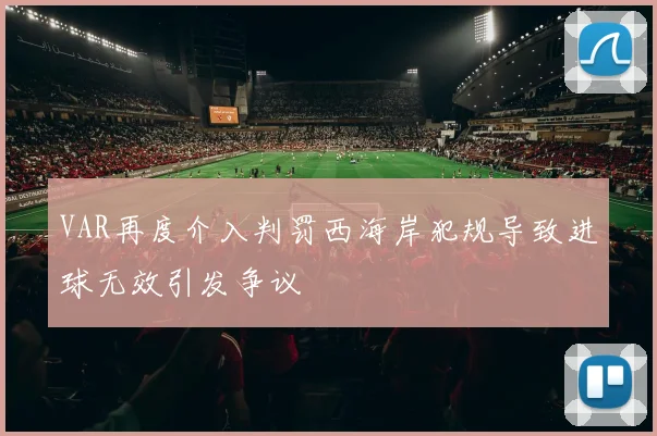 VAR再度介入判罚西海岸犯规导致进球无效引发争议