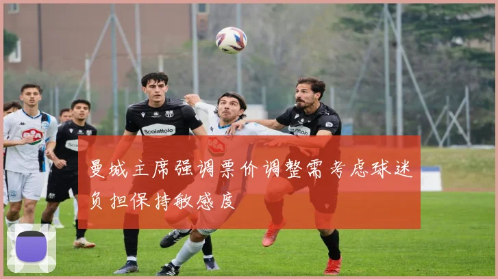 曼城主席强调票价调整需考虑球迷负担保持敏感度
