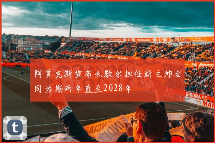 阿贾克斯宣布米歇尔担任新主帅合同为期两年直至2028年