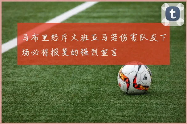 马布里怒斥文班亚马若伤害队友下场必将报复的强烈宣言
