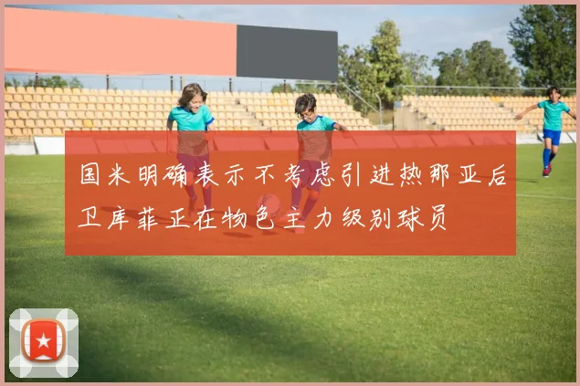 国米明确表示不考虑引进热那亚后卫库菲正在物色主力级别球员