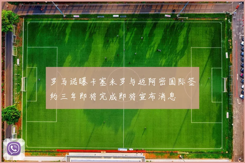 罗马诺曝卡塞米罗与迈阿密国际签约三年即将完成即将宣布消息