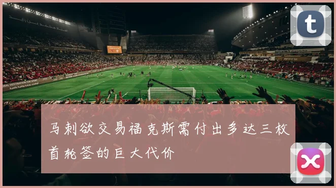 马刺欲交易福克斯需付出多达三枚首轮签的巨大代价