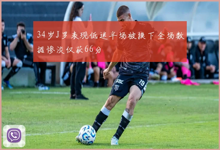 34岁J罗表现低迷半场被换下全场数据惨淡仅获66分
