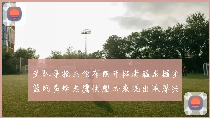 多队争抢杰伦布朗开拓者猛龙掘金篮网黄蜂老鹰快船均表现出浓厚兴趣