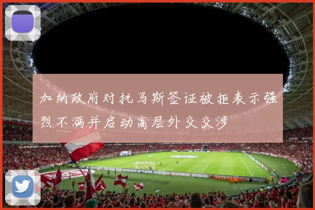 加纳政府对托马斯签证被拒表示强烈不满并启动高层外交交涉
