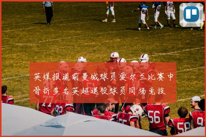 英媒报道前曼城球员爱尔兰比赛中骨折多名英超退役球员同场竞技