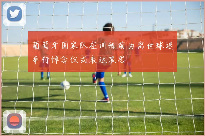 葡萄牙国家队在训练前为离世球迷举行悼念仪式表达哀思