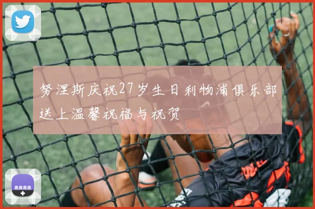 努涅斯庆祝27岁生日利物浦俱乐部送上温馨祝福与祝贺