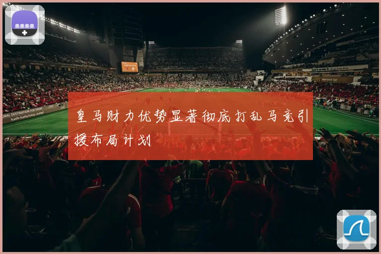 皇马财力优势显著彻底打乱马竞引援布局计划