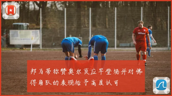 邦马蒂称赞奥尔莫应早登场并对佛得角队的表现给予高度认可