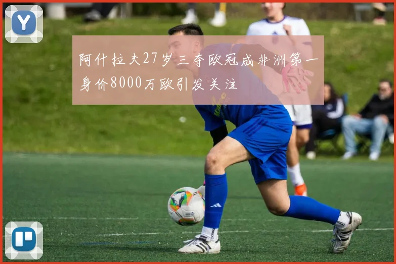 阿什拉夫27岁三夺欧冠成非洲第一身价8000万欧引发关注
